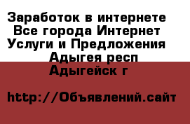 Заработок в интернете - Все города Интернет » Услуги и Предложения   . Адыгея респ.,Адыгейск г.